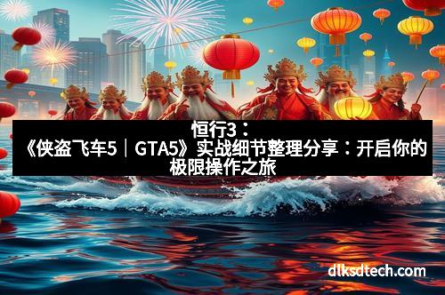 恒行3：《侠盗飞车5｜GTA5》实战细节整理分享：开启你的极限操作之旅