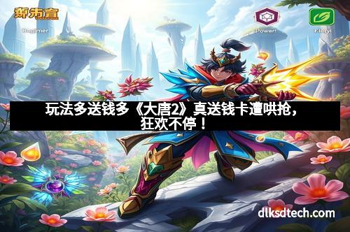 玩法多送钱多《大唐2》真送钱卡遭哄抢，狂欢不停！