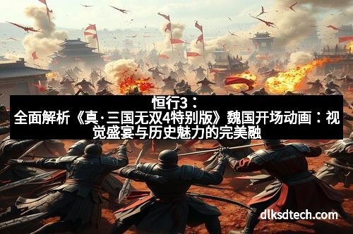恒行3：全面解析《真·三国无双4特别版》魏国开场动画：视觉盛宴与历史魅力的完美融合
