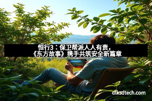 恒行3：保卫帮派人人有责，《东方故事》携手共筑安全新篇章
